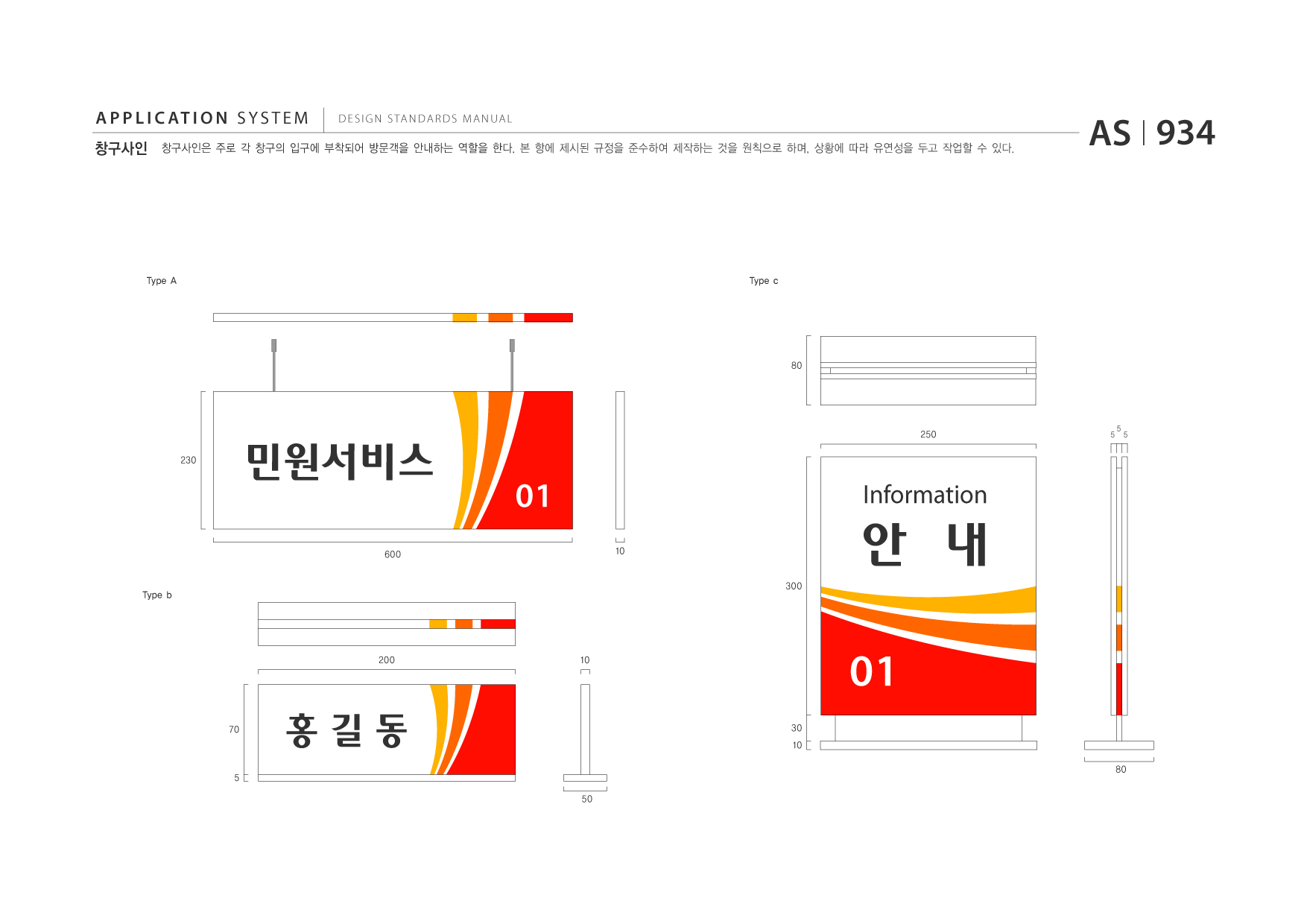 APPLICATION SYSTEM 창구사인  DESIGN STANDARDS MANUAL  창구사인은 주로 각 창구의 입구에 부착되어 방문객을 안내하는 역할을 한다. 본 항에 제시된 규정을 준수하여 제작하는 것을 원칙으로 하며, 상황에 따라 유연성을 두고 작업할 수 있다.  AS I 934  Type A  Type c  80  230  민원서비스 600  250  5 5 5  01 10 300  Information  안 내 01 30 10 80  Type b  200  10  70  홍길동 50  5